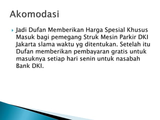  Jadi Dufan Memberikan Harga Spesial Khusus
Masuk bagi pemegang Struk Mesin Parkir DKI
Jakarta slama waktu yg ditentukan. Setelah itu
Dufan memberikan pembayaran gratis untuk
masuknya setiap hari senin untuk nasabah
Bank DKI.
 