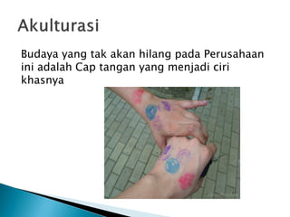 Budaya yang tak akan hilang pada Perusahaan
ini adalah Cap tangan yang menjadi ciri
khasnya
 