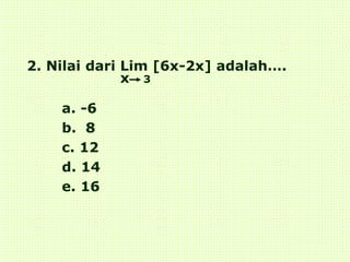 2. Nilai dari Lim [6x-2x] adalah….
x 3
a. -6
b. 8
c. 12
d. 14
e. 16
 