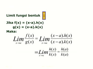 Hal.: 12 LIMIT FUNGSI
Limit fungsi bentuk
Jika f(x) = (x-a).h(x)
g(x) = (x-a).k(x)
Maka:
)
(
).
(
)
(
).
(
)
(
)
(
x
k
a
x
x
h
a
x
x
g
x
f
Lim
Lim a
x
a
x 




0
0
)
(
)
(
)
(
)
(
a
k
a
h
x
k
x
h
Lim
a
x

 
LIMIT FUNGSI ALJABAR
 