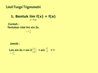 Limit Fungsi Trigonometri
a
x 
1. Bentuk lim f(x) = f(a)
Contoh :
Tentukan nilai lim sin 2x.
4


x
Jawab :
Lim sin 2x = sin 2 = sin = 1






4

2

4


x
 