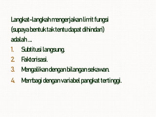 Langkat-langkahmengerjakanlimitfungsi
(supayabentuktaktentudapatdihindari)
adalah….
1. Subtitusilangsung.
2. Faktorisasi.
3. Mengalikandenganbilangansekawan.
4. Membagidenganvariabelpangkattertinggi.
 