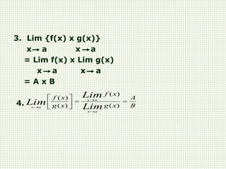 3. Lim {f(x) x g(x)}
x a x a
= Lim f(x) x Lim g(x)
x a x a
= A x B
4. B
A
x
g
x
f
x
g
x
f
Lim
Lim
Lim
a
x
a
x
a
x










 )
(
)
(
)
(
)
(
 