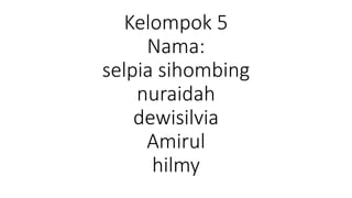 Kelompok 5
Nama:
selpia sihombing
nuraidah
dewisilvia
Amirul
hilmy
 