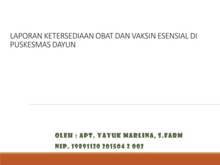 LAPORAN KETERSEDIAAN OBAT DAN VAKSIN ESENSIAL DI
PUSKESMAS DAYUN
OLEH : APT. YAYUK MARLINA, S.FARM
NIP. 19891120 201504 2 002
 