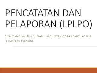 PENCATATAN DAN
PELAPORAN (LPLPO)
PUSKESMAS RANTAU DURIAN – KABUPATEN OGAN KOMERING ILIR
(SUMATERA SELATAN)
 