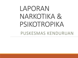 LAPORAN
NARKOTIKA &
PSIKOTROPIKA
PUSKESMAS KENDURUAN
 