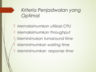 Kriteria Penjadwalan yang
Optimal
 Memaksimumkan utilisasi CPU
 Memaksimumkan throughput
 Meminimukan turnaround time
 Meminimumkan waiting time
 Meminimumkan response time
 