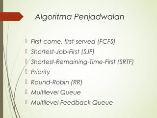 Algoritma Penjadwalan
 First-come, first-served (FCFS)
 Shortest-Job-First (SJF)
 Shortest-Remaining-Time-First (SRTF)
 Priority
 Round-Robin (RR)
 Multilevel Queue
 Multilevel Feedback Queue
 