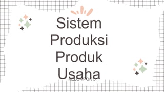 Sistem
Produksi
Produk
Usaha
KELOMPOK 5
 
