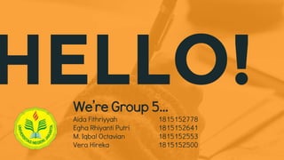 HELLO!We’re Group 5...
Aida Fithriyyah 1815152778
Egha Rhiyanti Putri 1815152641
M. Iqbal Octavian 1815152553
Vera Hireka 1815152500
 