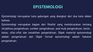 EPISTEMOLOGI
Epistemologi merupakan kata gabungan yang diangkat dari dua kata dalam
bahasa
Epistemologi merupakan bagian d...