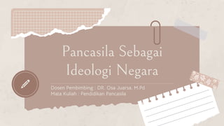Pancasila Sebagai
Ideologi Negara
Dosen Pembimbing : DR. Osa Juarsa, M.Pd
Mata Kuliah : Pendidikan Pancasila
 