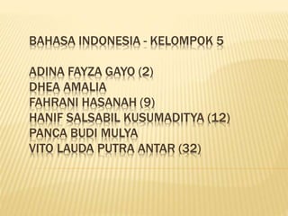 BAHASA INDONESIA - KELOMPOK 5
ADINA FAYZA GAYO (2)
DHEA AMALIA
FAHRANI HASANAH (9)
HANIF SALSABIL KUSUMADITYA (12)
PANCA BUDI MULYA
VITO LAUDA PUTRA ANTAR (32)
 