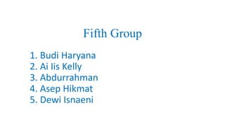 Fifth Group 
1. Budi Haryana 
2. Ai Iis Kelly 
3. Abdurrahman 
4. Asep Hikmat 
5. Dewi Isnaeni 
 