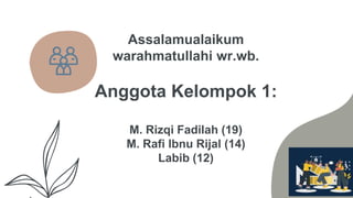 Assalamualaikum
warahmatullahi wr.wb.
Anggota Kelompok 1:
M. Rizqi Fadilah (19)
M. Rafi Ibnu Rijal (14)
Labib (12)
 