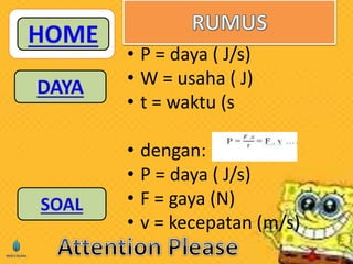 • P = daya ( J/s) 
• W = usaha ( J) 
• t = waktu (s 
• dengan: 
• P = daya ( J/s) 
• F = gaya (N) 
• v = kecepatan (m/s) 
 