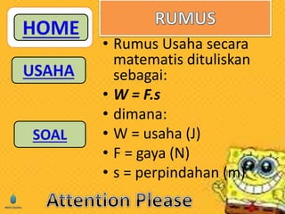• Rumus Usaha secara 
matematis dituliskan 
sebagai: 
• W = F.s 
• dimana: 
• W = usaha (J) 
• F = gaya (N) 
• s = perpindahan (m) 
 