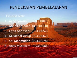 PENDEKATAN PEMBELAJARAN
 Disusun oleh:
1. Aji Setyawan      (09330046)
2. Atina Khasanah (09330050)
3. Fitria Andriyani (09330057)
4. M.Zaenal Yusup (09330067)
5. Siti Mahmudah (09330078)
6. Anas Mustakim (09330086)
 