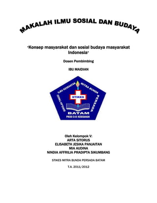 “Konsep

masyarakat dan sosial budaya masyarakat
Indonesia”
Dosen Pembimbing
IBU MAIDIAN

Oleh Kelompok V:
ARTA SITORUS
ELISABETH JESIKA PANJAITAN
MIA AUDINA
NINDIA AFFRILIA PRADIPTA SIKUMBANG
STIKES MITRA BUNDA PERSADA BATAM
T.A. 2011/2012

 