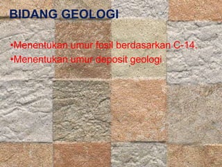 BIDANG GEOLOGI 
•Menentukan umur fosil berdasarkan C-14. 
•Menentukan umur deposit geologi. 
 