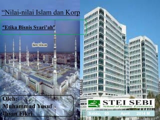 “Nilai-nilai Islam dan Korporasi” 
“Etika Bisnis Syari’ah” 
Oleh: 
Muhammad Yusuf 
Ihsan Fikri 
Sabtu, 05 April 2014 M 
 