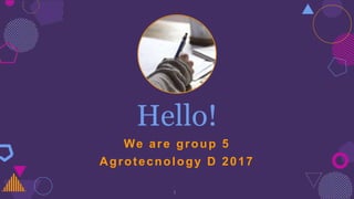 Hello!
We are group 5
Agrotecnology D 2017
1
 
