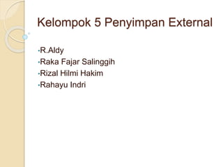 Kelompok 5 Penyimpan External 
•R.Aldy 
•Raka Fajar Salinggih 
•Rizal Hilmi Hakim 
•Rahayu Indri 
 