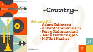 ~Country~
Kelompok 5 :
- Adam Setiawan
- Allbardo Immanuel.S
- Ferry Rahmandani
- Jofan Mardiansyah
- M. Fikri Nashor
Seni Budaya
 