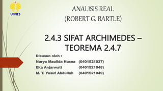 ANALISIS REAL
(ROBERT G. BARTLE)
2.4.3 SIFAT ARCHIMEDES –
TEOREMA 2.4.7
Disusun oleh :
Nurya Maulida Husna (0401521037)
Eka Anjarwati (0401521048)
M. T. Yusuf Abdullah (0401521049)
 