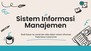 Sistem Informasi
Manajemen
Studi Kasus isu sosial dan etika dalam sistem informasi
Pada kasus Cybercrime
 