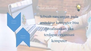 Sebuah rancangan pada
arsitektur komputer bisa
direalisasikan jika
terdapat organisasi
komputer
Dapat diketahui
Arsitektur
Komputer
Organisasi
Komputer
 