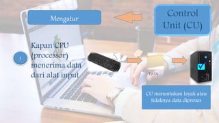Mengatur
1
Kapan CPU
(processor)
menerima data
dari alat input
CU menentukan layak atau
tidaknya data diproses
Control
Unit (CU)
DATA
 