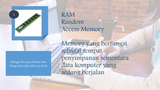 RAM
Random
Access Memory
Memory yang berfungsi
sebagai tempat
penyimpanan sementara
data komputer yang
sedang berjalan
Sehingga data yang disimpan akan
hilang ketika tidak dialiri arus listrik
1
 