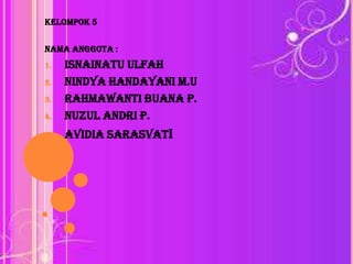 KELOMPOK 5
NAMA ANGGOTA :

4.

ISNAINATU ULFAH
NINDYA HANDAYANI M.U
RAHMAWANTI BUANA P.
NUZUL ANDRI P.

5.

AVIDIA SARASVATI

1.
2.
3.

 