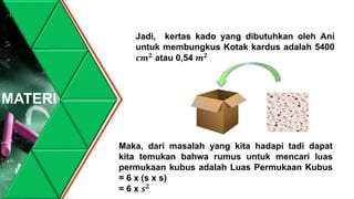 MATERI
Jadi, kertas kado yang dibutuhkan oleh Ani
untuk membungkus Kotak kardus adalah 5400
𝒄𝒎 𝟐 atau 0,54 𝒎 𝟐
Maka, dari masalah yang kita hadapi tadi dapat
kita temukan bahwa rumus untuk mencari luas
permukaan kubus adalah Luas Permukaan Kubus
= 6 x (s x s)
= 6 x 𝒔 𝟐
 