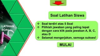 LATIHAN
SOAL
 Soal terdiri atas 5 Soal
 Pilihlah jawaban yang paling tepat
dengan cara klik pada jawaban A, B, C,
atau D
 Selamat mengerjakan, semoga sukses!
MULAI
Soal Latihan Siswa
 