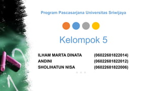 Kelompok 5
ILHAM MARTA DINATA (06022681822014)
ANDINI (06022681822012)
SHOLIHATUN NISA (06022681822006)
Program Pascasarjana Universitas Sriwijaya
 