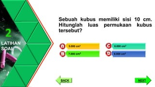 Sebuah kubus memiliki sisi 10 cm.
Hitunglah luas permukaan kubus
tersebut?
LATIHAN
SOAL
2
6.000 cm3
8.000 cm3
5.000 cm3
7.000 cm3
NEXTBACK
 