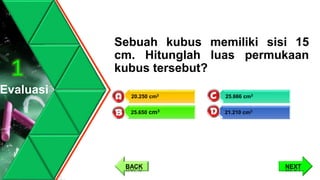 Sebuah kubus memiliki sisi 15
cm. Hitunglah luas permukaan
kubus tersebut?
Evaluasi
1
25.666 cm3
21.210 cm3
20.250 cm3
25.650 cm3
NEXTBACK
 