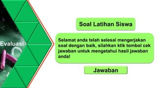 Selamat anda telah selesai mengerjakan
soal dengan baik, silahkan klik tombol cek
jawaban untuk mengetahui hasil jawaban
anda!
Jawaban
Soal Latihan Siswa
Evaluasi
 