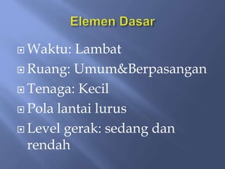  Waktu: Lambat
 Ruang: Umum&Berpasangan
 Tenaga: Kecil
 Pola lantai lurus
 Level gerak: sedang dan
rendah
 