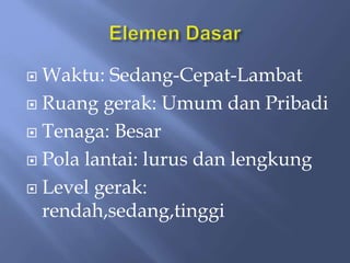  Waktu: Sedang-Cepat-Lambat
 Ruang gerak: Umum dan Pribadi
 Tenaga: Besar
 Pola lantai: lurus dan lengkung
 Level gerak:
rendah,sedang,tinggi
 