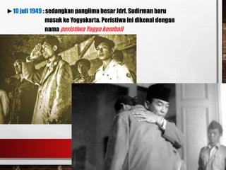►10 juli 1949 : sedangkan panglima besar Jdrl. Sudirman baru
masuk ke Yogyakarta. Peristiwa ini dikenal dengan
nama peristiwa Yogya kembali
 