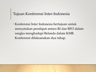 Tujuan Konferensi Inter-Indonesia
• Konferensi Inter Indonesia bertujuan untuk
menyatukan pendapat antara RI dan BFO dalam
rangka menghadapi Belanda dalam KMB.
Konferensi dilaksanakan dua tahap.
 