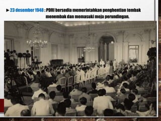 ►23 desember 1948 : PDRI bersedia memerintahkan penghentian tembak
menembak dan memasuki meja perundingan.
 