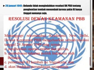 ►28 januari 1949 : Belanda tidak mengindahkan resolusi DK PBB tentang
penghentian tembak menembak karena yakin RI hanya
tinggal namanya saja.
 