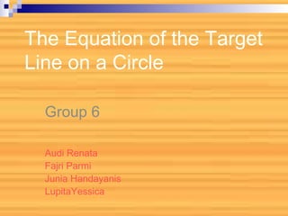 The Equation of the Target Line on a Circle Group 6 Audi Renata Fajri Parmi Junia Handayanis LupitaYessica 