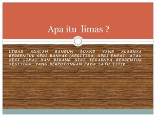 L I M A S A D A L A H B A N G U N R U A N G Y A N G A L A S N Y A
B E R B E N T U K S E G I B A N Y A K ( S E G I T I G A , S E G I E M P A T , A T A U
S E G I L I M A ) D A N B I D A N G S I S I T E G A K N Y A B E R B E N T U K
S E G I T I G A Y A N G B E R P O T O N G A N P A D A S A T U T I T I K .
Apa itu limas ?
 