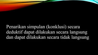 Penarikan simpulan (konklusi) secara
deduktif dapat dilakukan secara langsung
dan dapat dilakukan secara tidak langsung
 